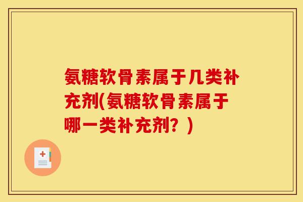 氨糖软骨素属于几类补充剂(氨糖软骨素属于哪一类补充剂？)