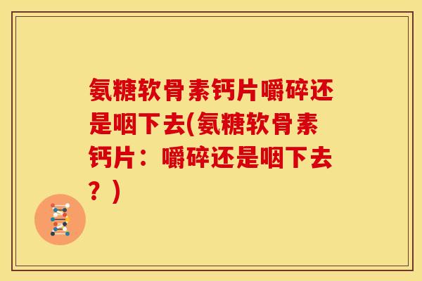 氨糖软骨素钙片嚼碎还是咽下去(氨糖软骨素钙片：嚼碎还是咽下去？)