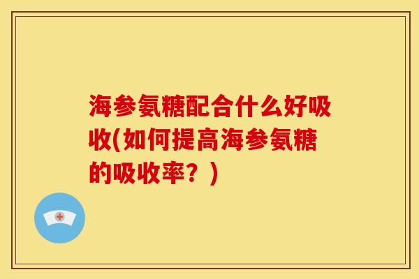 海参氨糖配合什么好吸收(如何提高海参氨糖的吸收率？)