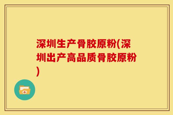 深圳生产骨胶原粉(深圳出产高品质骨胶原粉)