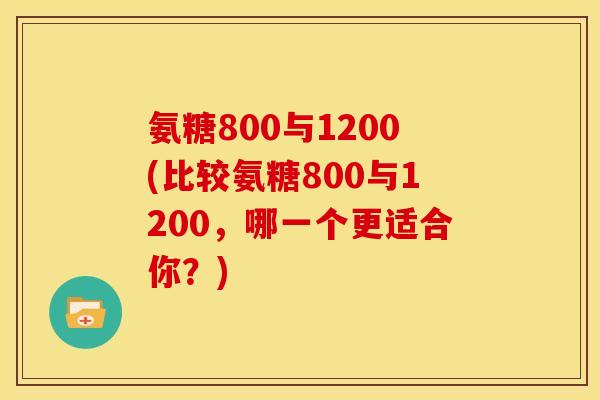 氨糖800与1200(比较氨糖800与1200，哪一个更适合你？)