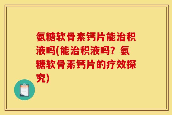 氨糖软骨素钙片能治积液吗(能治积液吗？氨糖软骨素钙片的疗效探究)
