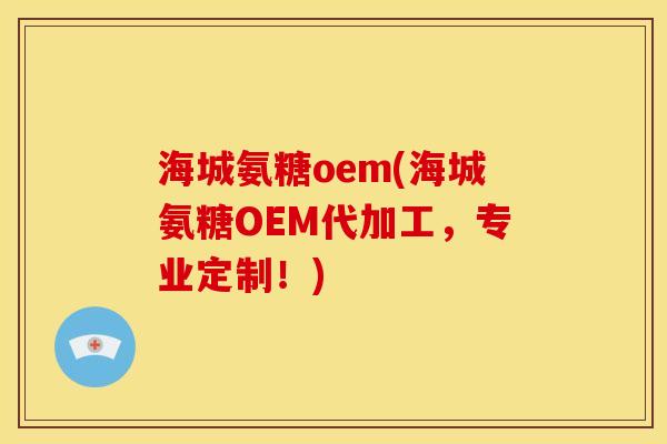 海城氨糖oem(海城氨糖OEM代加工，专业定制！)