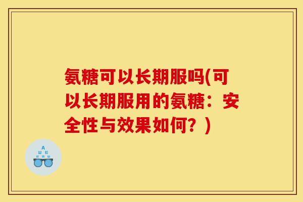 氨糖可以长期服吗(可以长期服用的氨糖:安全性与效果如何?) 氨糖可以长期服吗(可以长期服用的氨糖:安全性与效果如何?)