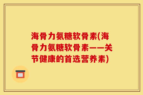 海骨力氨糖软骨素(海骨力氨糖软骨素——关节健康的首选营养素)
