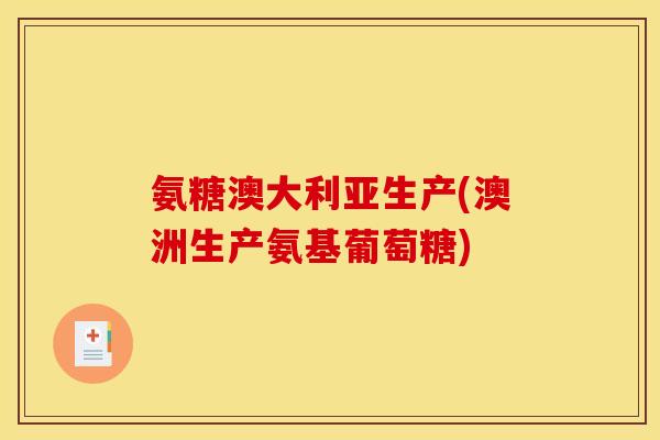 氨糖澳大利亚生产(澳洲生产氨基葡萄糖)