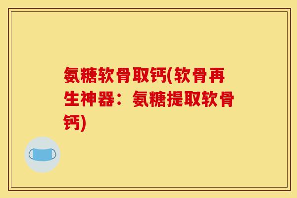 氨糖软骨取钙(软骨再生神器：氨糖提取软骨钙)