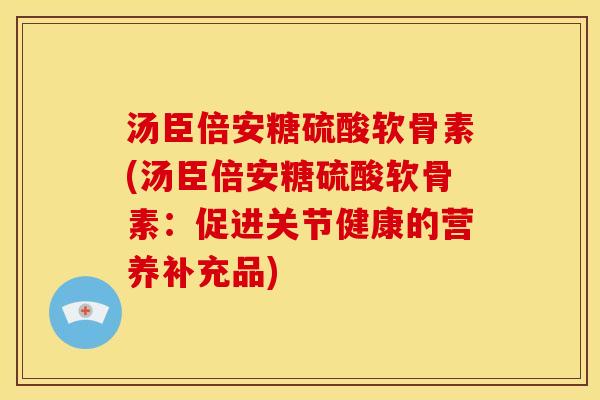 汤臣倍安糖硫酸软骨素(汤臣倍安糖硫酸软骨素：促进关节健康的营养补充品)