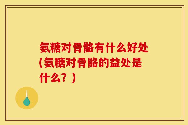 氨糖对骨骼有什么好处(氨糖对骨骼的益处是什么？)