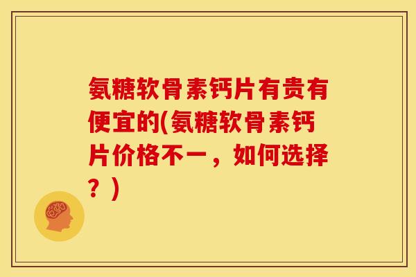 氨糖软骨素钙片有贵有便宜的(氨糖软骨素钙片价格不一，如何选择？)