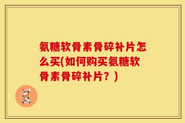 氨糖软骨素骨碎补片怎么买(如何购买氨糖软骨素骨碎补片？)