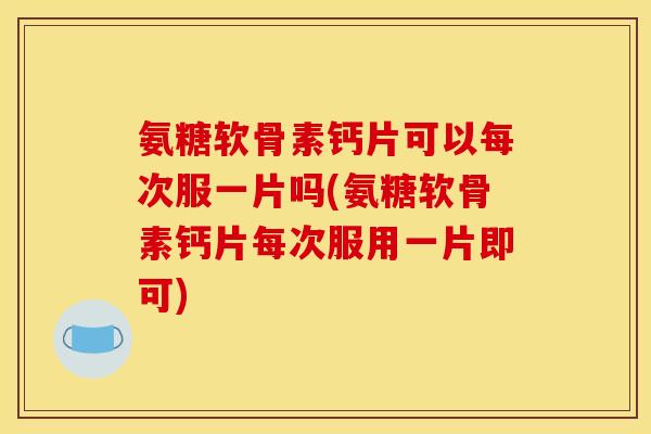 氨糖软骨素钙片可以每次服一片吗(氨糖软骨素钙片每次服用一片即可)