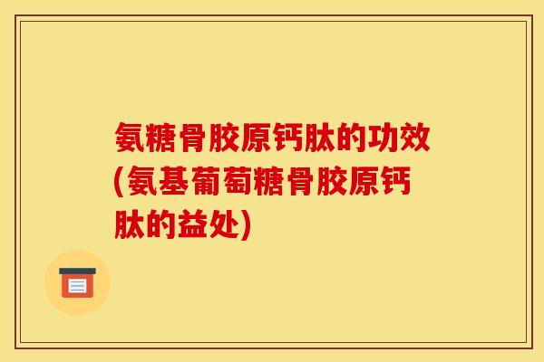 氨糖骨胶原钙肽的功效(氨基葡萄糖骨胶原钙肽的益处)