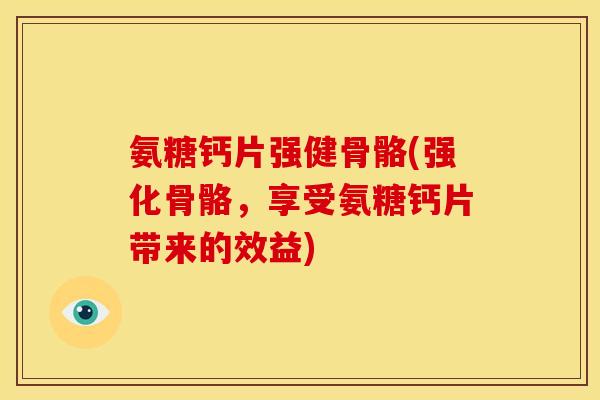 氨糖钙片强健骨骼(强化骨骼，享受氨糖钙片带来的效益)