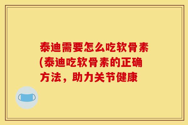 泰迪需要怎么吃软骨素(泰迪吃软骨素的正确方法，助力关节健康