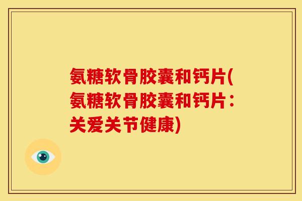 氨糖软骨胶囊和钙片(氨糖软骨胶囊和钙片：关爱关节健康)