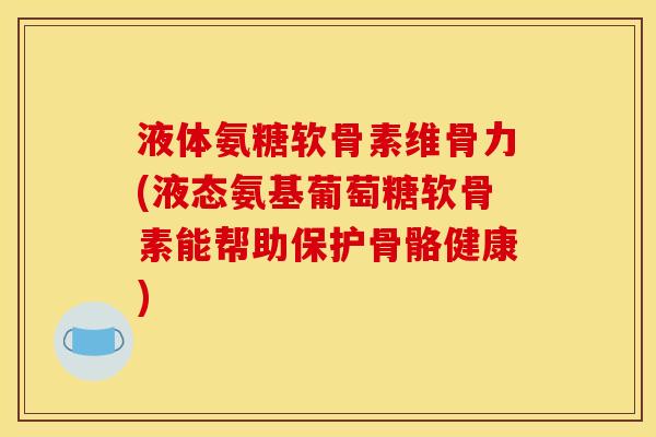 液体氨糖软骨素维骨力(液态氨基葡萄糖软骨素能帮助保护骨骼健康)