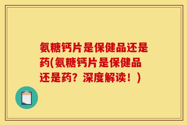 氨糖钙片是保健品还是药(氨糖钙片是保健品还是药？深度解读！)
