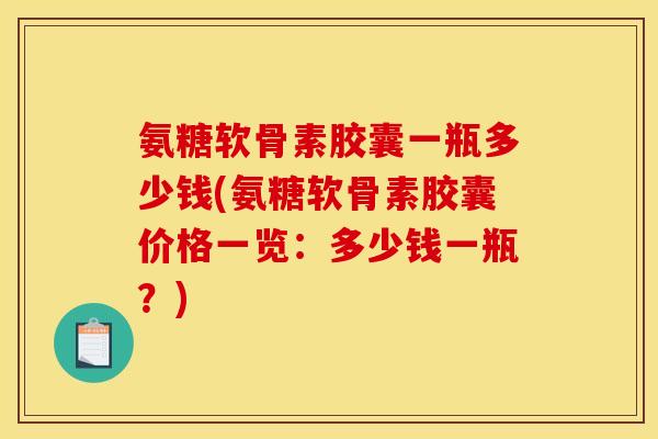 氨糖软骨素胶囊一瓶多少钱(氨糖软骨素胶囊价格一览：多少钱一瓶？)