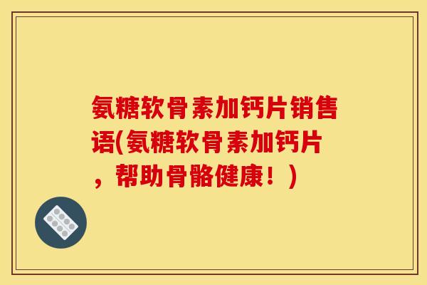 氨糖软骨素加钙片销售语(氨糖软骨素加钙片,帮助骨骼健康!) 氨糖软骨素加钙片销售语(氨糖软骨素加钙片,帮助骨骼健康!)