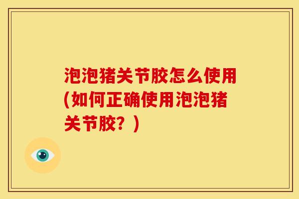 泡泡猪关节胶怎么使用(如何正确使用泡泡猪关节胶？)