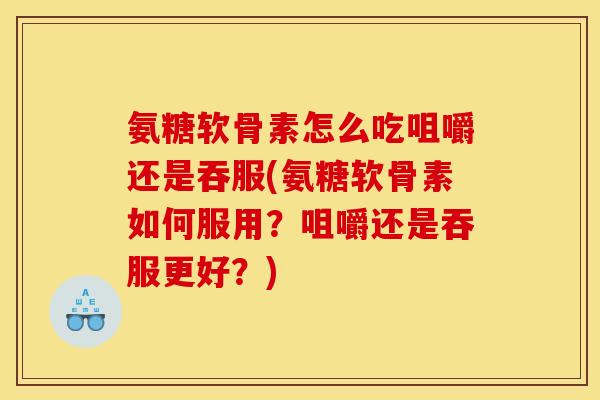 氨糖软骨素怎么吃咀嚼还是吞服(氨糖软骨素如何服用？咀嚼还是吞服更好？)