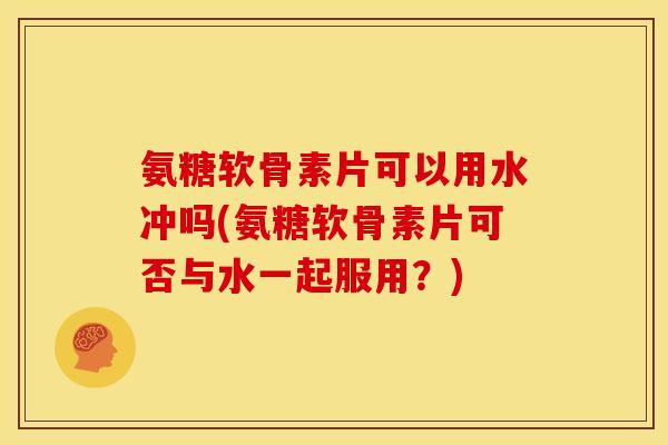 氨糖软骨素片可以用水冲吗(氨糖软骨素片可否与水一起服用?) 氨糖软骨素片可以用水冲吗(氨糖软骨素片可否与水一起服用?)