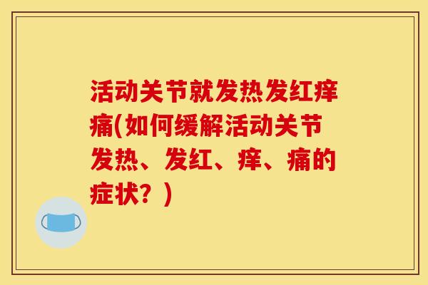 活动关节就发热发红痒痛(如何缓解活动关节发热、发红、痒、痛的症状?) 活动关节就发热发红痒痛(如何缓解活动关节发热、发红、痒、痛的症状?)