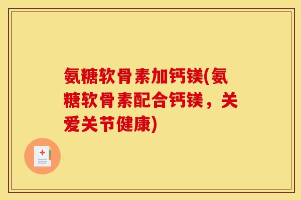 氨糖软骨素加钙镁(氨糖软骨素配合钙镁，关爱关节健康)