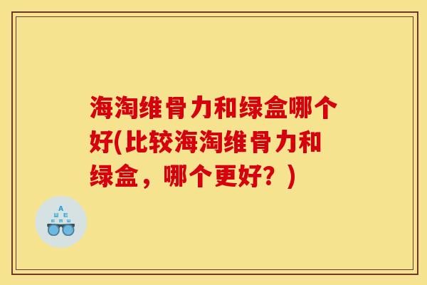 海淘维骨力和绿盒哪个好(比较海淘维骨力和绿盒，哪个更好？)