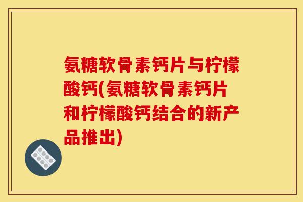 氨糖软骨素钙片与柠檬酸钙(氨糖软骨素钙片和柠檬酸钙结合的新产品推出)