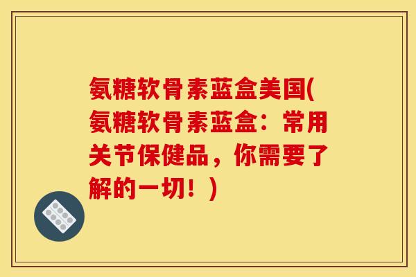 氨糖软骨素蓝盒美国(氨糖软骨素蓝盒:常用关节保健品,你需要了解的一切!) 氨糖软骨素蓝盒美国(氨糖软骨素蓝盒:常用关节保健品,你需要了解的一切!)