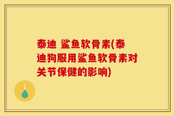 泰迪 鲨鱼软骨素(泰迪狗服用鲨鱼软骨素对关节保健的影响) 泰迪 鲨鱼软骨素(泰迪狗服用鲨鱼软骨素对关节保健的影响)