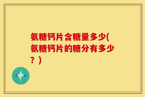 氨糖钙片含糖量多少(氨糖钙片的糖分有多少?) 氨糖钙片含糖量多少(氨糖钙片的糖分有多少?)