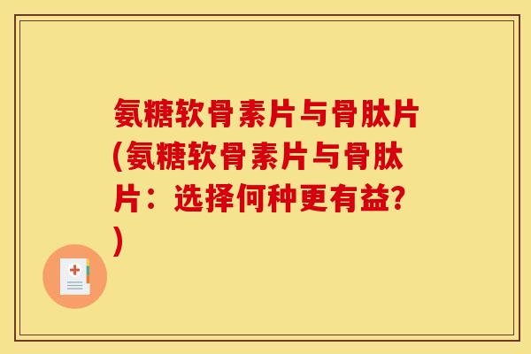 氨糖软骨素片与骨肽片(氨糖软骨素片与骨肽片:选择何种更有益?) 氨糖软骨素片与骨肽片(氨糖软骨素片与骨肽片:选择何种更有益?)