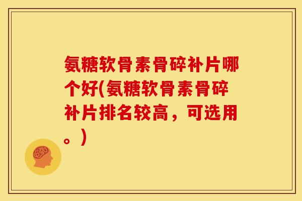 氨糖软骨素骨碎补片哪个好(氨糖软骨素骨碎补片排名较高，可选用。)