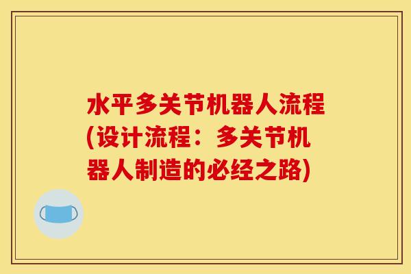 水平多关节机器人流程(设计流程：多关节机器人制造的必经之路)