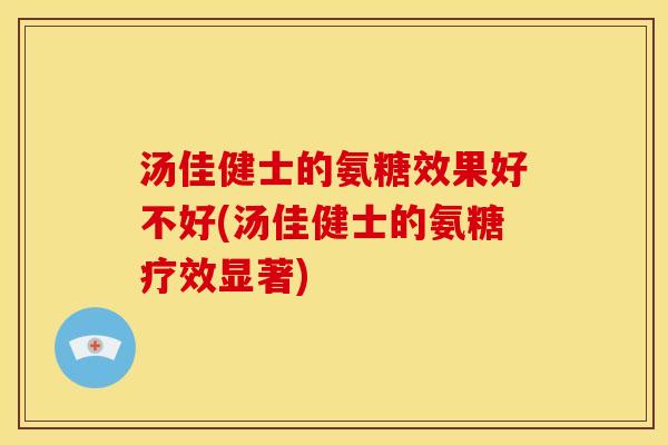汤佳健士的氨糖效果好不好(汤佳健士的氨糖疗效显著)