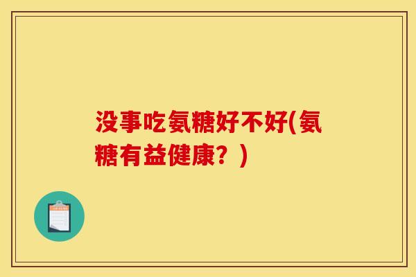 没事吃氨糖好不好(氨糖有益健康?) 没事吃氨糖好不好(氨糖有益健康?)