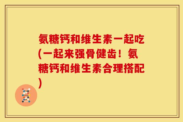 氨糖钙和维生素一起吃(一起来强骨健齿!氨糖钙和维生素合理搭配) 氨糖钙和维生素一起吃(一起来强骨健齿!氨糖钙和维生素合理搭配)