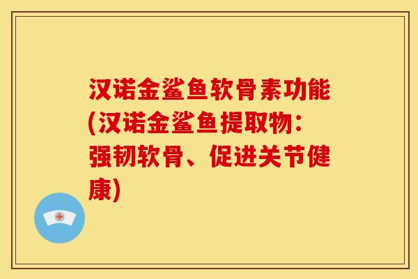 汉诺金鲨鱼软骨素功能(汉诺金鲨鱼提取物:强韧软骨、促进关节健康) 汉诺金鲨鱼软骨素功能(汉诺金鲨鱼提取物:强韧软骨、促进关节健康)
