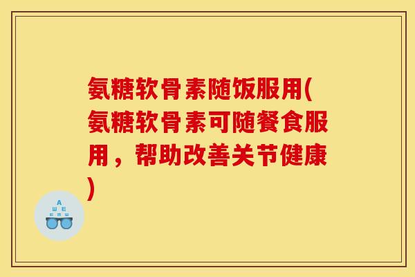 氨糖软骨素随饭服用(氨糖软骨素可随餐食服用，帮助改善关节健康)