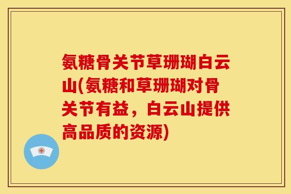 氨糖骨关节草珊瑚白云山(氨糖和草珊瑚对骨关节有益，白云山提供高品质的资源)