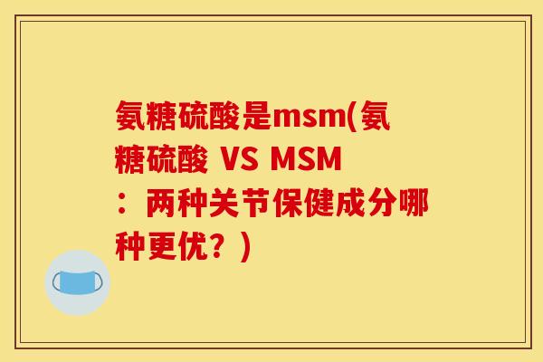 氨糖硫酸是msm(氨糖硫酸 VS MSM：两种关节保健成分哪种更优？)