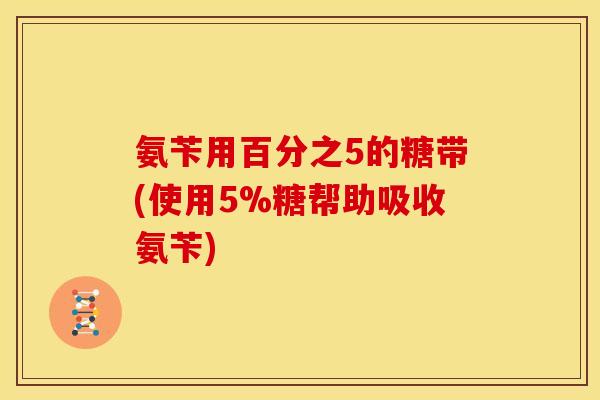 氨苄用百分之5的糖带(使用5%糖帮助吸收氨苄)