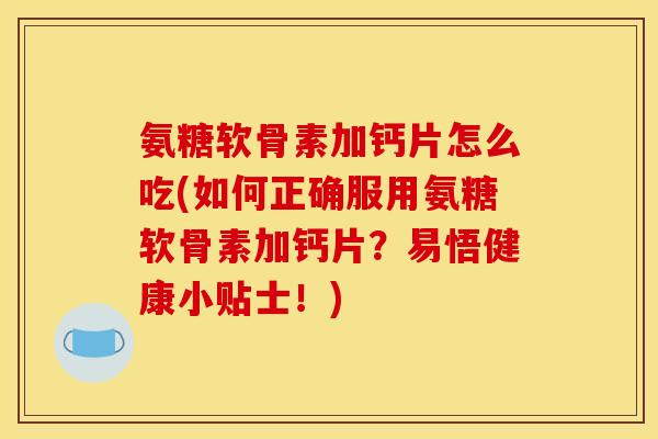 氨糖软骨素加钙片怎么吃(如何正确服用氨糖软骨素加钙片？易悟健康小贴士！)