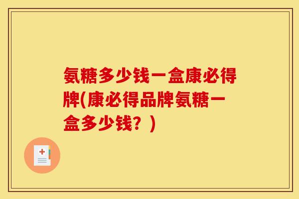 氨糖多少钱一盒康必得牌(康必得品牌氨糖一盒多少钱？)