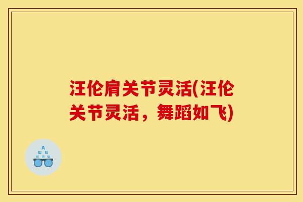 汪伦肩关节灵活(汪伦关节灵活，舞蹈如飞)
