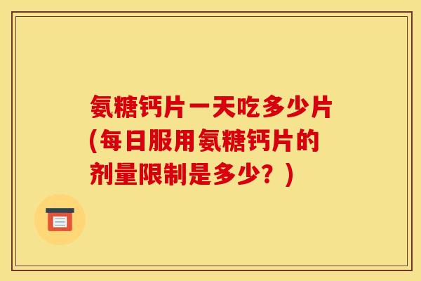 氨糖钙片一天吃多少片(每日服用氨糖钙片的剂量限制是多少？)