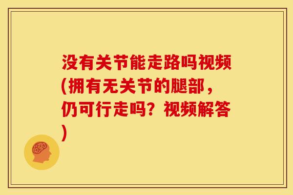 没有关节能走路吗视频(拥有无关节的腿部，仍可行走吗？视频解答)